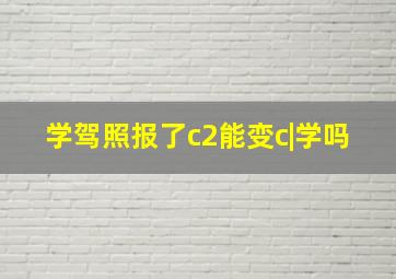 学驾照报了c2能变c|学吗